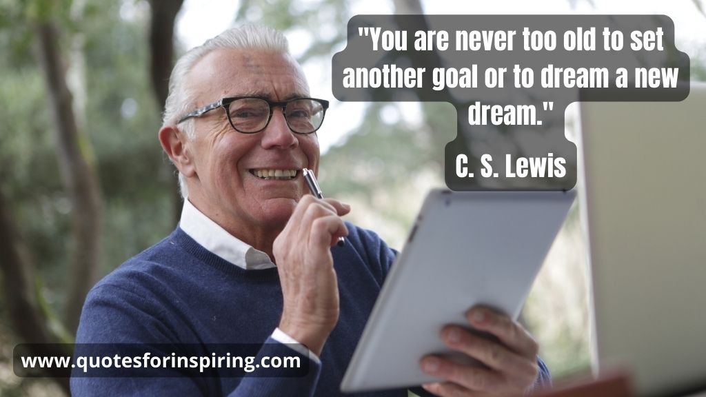  "You are never too old to set another goal or to dream a new dream." — C. S. Lewis